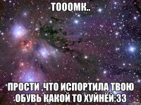 тооомк.. прости ,что испортила твою обувь какой то хуйнёй:33