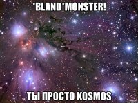 *bland*monster! ты просто kosmos