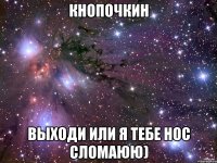 кнопочкин выходи или я тебе нос сломаюю)