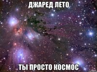 джаред лето ты просто космос