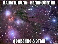 наша школа ,, великолепна ,, особенно 3 этаж