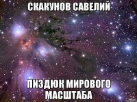 скакунов савелий пиздюк мирового масштаба