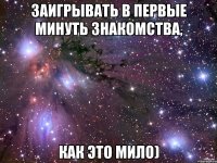 заигрывать в первые минуть знакомства, как это мило)