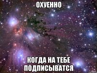 охуенно когда на тебе подписыватся