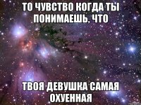 то чувство когда ты понимаешь, что твоя девушка самая охуенная