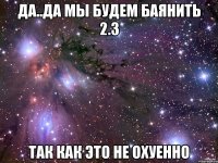 да..да мы будем баянить 2.3 так как это не охуенно