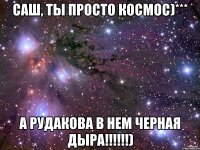 саш, ты просто космос)*** а рудакова в нем черная дыра!!!)