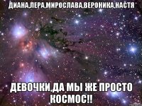 диана,лера,мирослава,вероника,настя девочки,да мы же просто космос!!