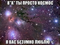 8"а" ты просто космос я вас безумно люблю =*