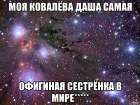 моя ковалёва даша самая офигиная сестрёнка в мире*****