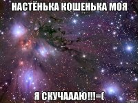 настёнька кошенька моя я скучаааю!!!=(