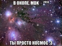 в окопе. mdk ✔²º¹³ ты просто космос ;3