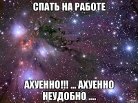 спать на работе ахуенно!!! ... ахуенно неудобно ....