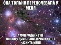 она только переночевала у меня а мои родаки уже понапридумывали херни и хотят казнить меня