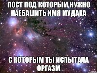 пост под которым нужно наебашить имя мудака с которым ты испытала оргазм