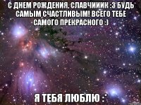 с днем рождения, славчииик :3 будь самым счастливым! всего тебе самого прекрасного :) я тебя люблю :*