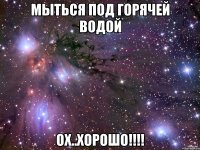 мыться под горячей водой ох..хорошо!!!