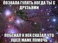 позвала гулять,когда ты с друзьями побежал к ней,сказал что ушел маме помочь