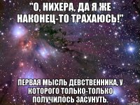 "о, нихера, да я же наконец-то трахаюсь!" первая мысль девственника, у которого только-только получилось засунуть.