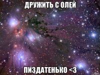 дружить с олей пиздатенько <3