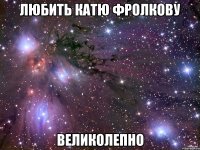 любить катю фролкову великолепно