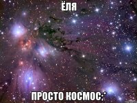 ёля просто космос;*