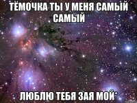 тёмочка ты у меня самый самый люблю тебя зая мой*