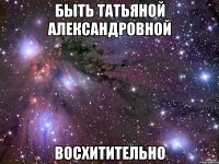 быть татьяной александровной восхитительно