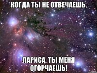 когда ты не отвечаешь, лариса, ты меня огорчаешь!