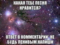 какая тебе песня нравится? ответ в комментарии* не будь ленивым напиши