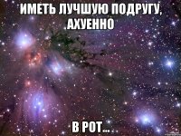 иметь лучшую подругу, ахуенно в рот...