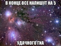 в конце все напишут на 5 удачного гиа