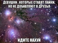 девушки , которые ставят лайки, но не добавляют в друзья идите нахуй