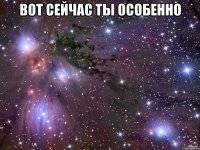 вот сейчас ты особенно 