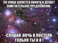 по улице шляется никита и делает замечательное предложение : -слушай ,ночь в постели , только ты и я !