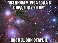 пиздюкам 1994 года в след году 20 лет пиздец они старые