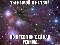 ты не мой, я не твоя но я тебя пи*дец как ревную