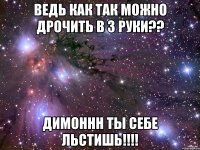 ведь как так можно дрочить в 3 руки?? димоннн ты себе льстишь!!!