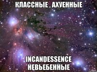 классные , ахуенные incandessence невьебенные