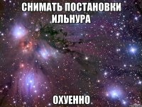 снимать постановки ильнура охуенно