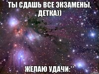 ты сдашь все экзамены, детка)) желаю удачи:**