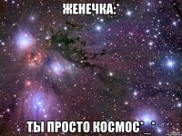 женечка:* ты просто космос*_*