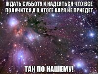 ждать субботу и надеяться что всё получится,а в итоге варя не приедет так по нашему!