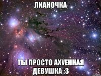 лианочка ты просто ахуенная девушка :3