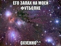 его запах на моей футболке охуенно^^