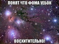 понят что фома уебок восхитительно!