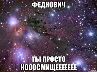 федкович ты просто кооосмищеееееее