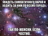 увидеть симпатичного парня и ходить за ним по всему городу так по-женски, если честно