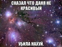 сказал что даня не красивый убила нахуй.