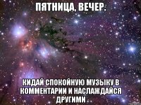 пятница, вечер. кидай спокойную музыку в комментарии и наслаждайся другими